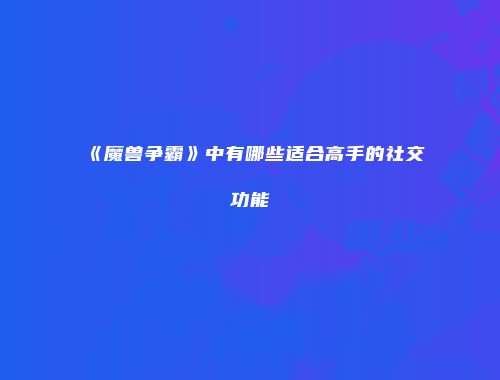 《魔兽争霸》中有哪些适合高手的社交功能