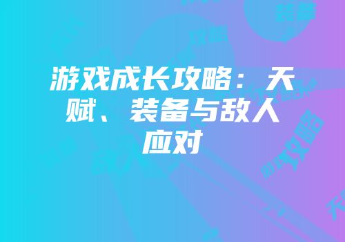 游戏成长攻略：天赋、装备与敌人应对