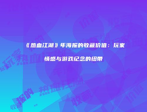 《热血江湖》年海报的收藏价值：玩家情感与游戏纪念的纽带