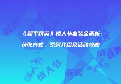《和平精英》情人节套装全解析：获取方式、系列介绍及活动攻略