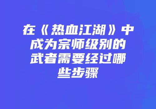 在《热血江湖》中成为宗师级别的武者需要经过哪些步骤