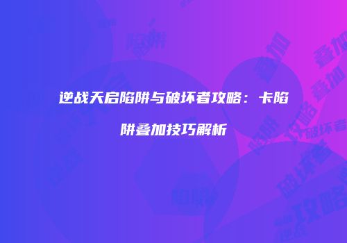 逆战天启陷阱与破坏者攻略：卡陷阱叠加技巧解析