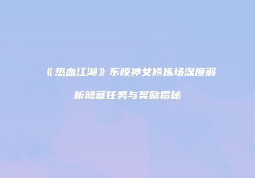 《热血江湖》东陵神女修炼场深度解析隐藏任务与奖励揭秘