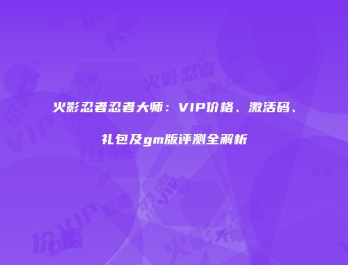 火影忍者忍者大师：VIP价格、激活码、礼包及gm版评测全解析