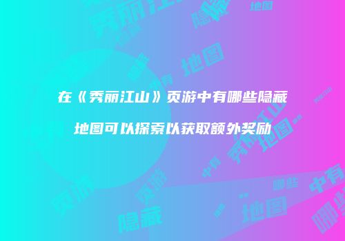 在《秀丽江山》页游中有哪些隐藏地图可以探索以获取额外奖励