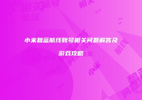 小米碧蓝航线账号相关问题解答及游戏攻略