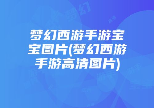 梦幻西游手游宝宝图片(梦幻西游手游高清图片)