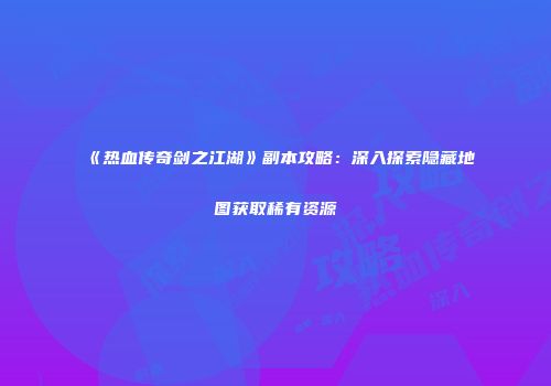 《热血传奇剑之江湖》副本攻略：深入探索隐藏地图获取稀有资源