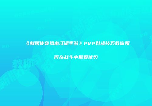 《新版传奇热血江湖手游》PVP对战技巧教你如何在战斗中取得优势