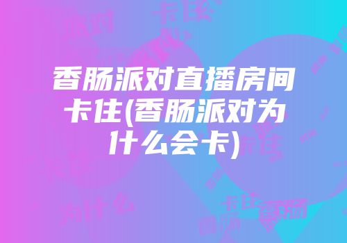香肠派对直播房间卡住(香肠派对为什么会卡)