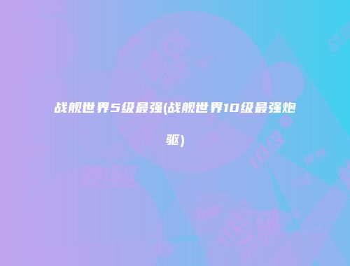 战舰世界5级最强(战舰世界10级最强炮驱)