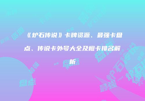 《炉石传说》卡牌资源、最强卡盘点、传说卡外号大全及橙卡排名解析