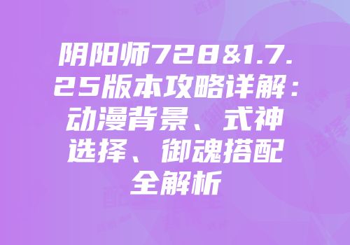 阴阳师728&1.7.25版本攻略详解：动漫背景、式神选择、御魂搭配全解析