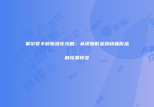 赛尔号卡修斯进化攻略：从初始形态到终极形态的完美转变