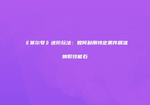 《赛尔号》进阶玩法：如何利用特定条件精准摘取技能石