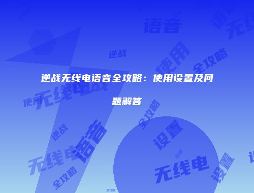 逆战无线电语音全攻略：使用设置及问题解答