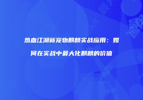 热血江湖新宠物麒麟实战应用：如何在实战中最大化麒麟的价值