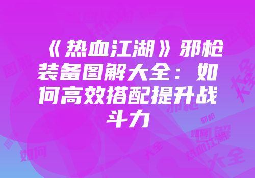 《热血江湖》邪枪装备图解大全：如何高效搭配提升战斗力