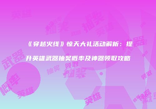 《穿越火线》惊天大礼活动解析：提升英雄武器抽奖概率及神器领取攻略