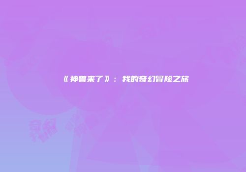 《神兽来了》：我的奇幻冒险之旅