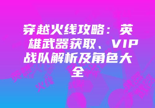 穿越火线攻略：英雄武器获取、VIP战队解析及角色大全