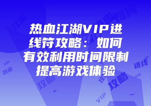 热血江湖VIP进线符攻略:如何有效利用时间限制提高游戏体验