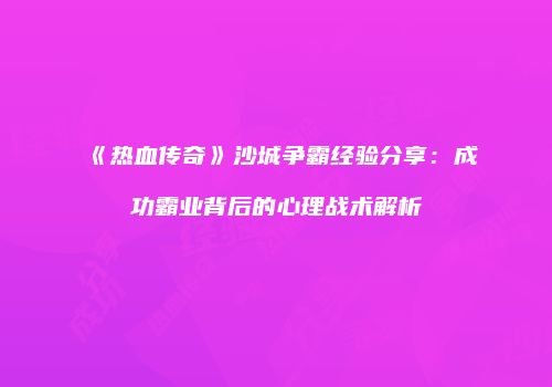 《热血传奇》沙城争霸经验分享：成功霸业背后的心理战术解析