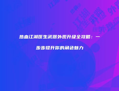 热血江湖医生武器外观升级全攻略：一步步提升你的角色魅力