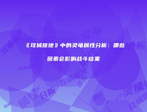 《攻城掠地》中的灵龟属性分析：哪些因素会影响战斗结果