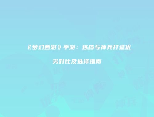 《梦幻西游》手游：炼药与神兵打造优劣对比及选择指南