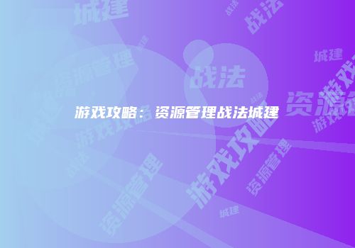 游戏攻略：资源管理战法城建