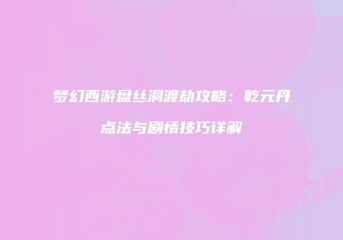 梦幻西游盘丝洞渡劫攻略：乾元丹点法与剧情技巧详解