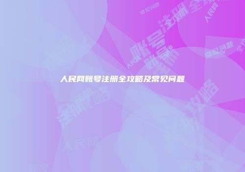 人民网账号注册全攻略及常见问题