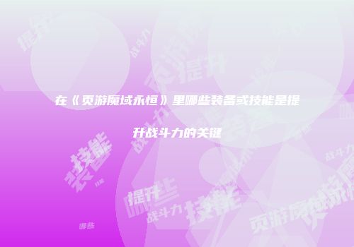 在《页游魔域永恒》里哪些装备或技能是提升战斗力的关键