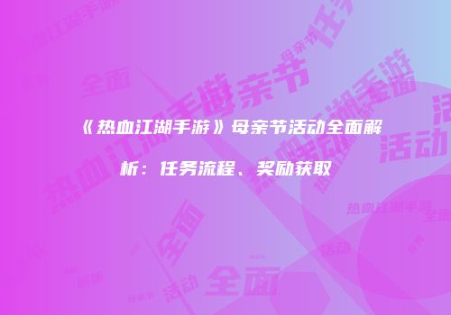 《热血江湖手游》母亲节活动全面解析：任务流程、奖励获取