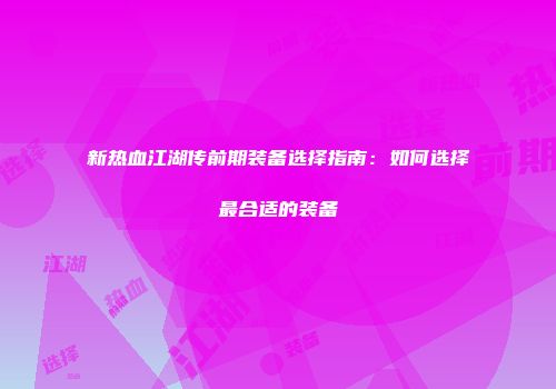 新热血江湖传前期装备选择指南：如何选择最合适的装备