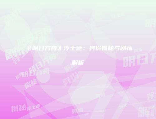 《明日方舟》浮士德：身份揭秘与剧情解析