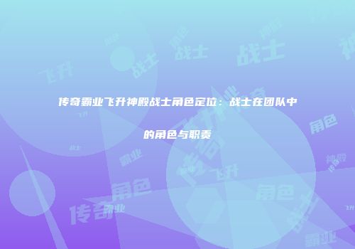 传奇霸业飞升神殿战士角色定位：战士在团队中的角色与职责