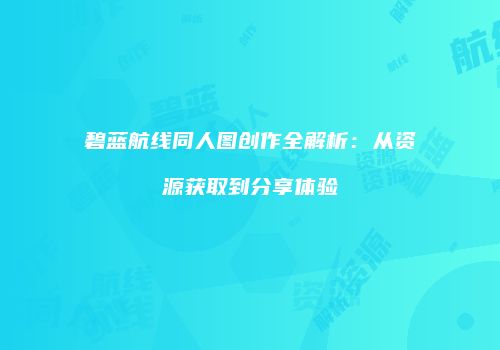 碧蓝航线同人图创作全解析：从资源获取到分享体验