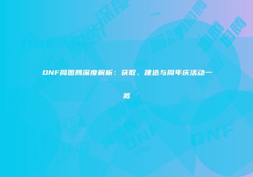 DNF周图腾深度解析：获取、建造与周年庆活动一览