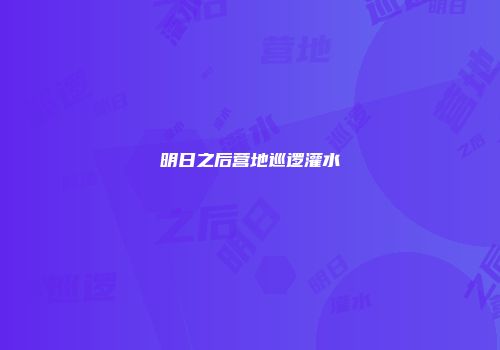 明日之后营地巡逻灌水