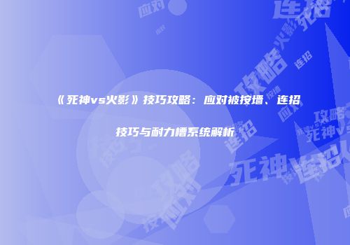 《死神vs火影》技巧攻略：应对被按墙、连招技巧与耐力槽系统解析