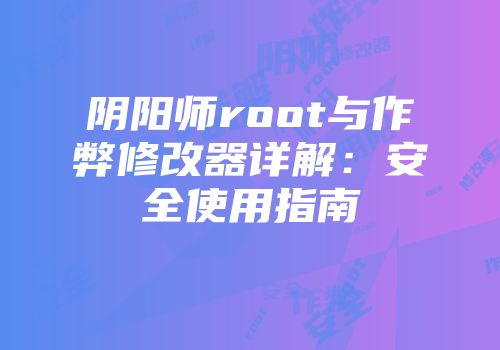 阴阳师root与作弊修改器详解：安全使用指南