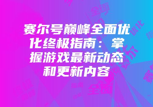 赛尔号巅峰全面优化终极指南：掌握游戏最新动态和更新内容