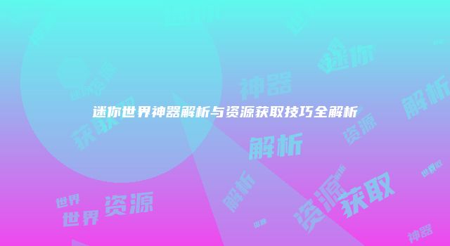 迷你世界神器解析与资源获取技巧全解析