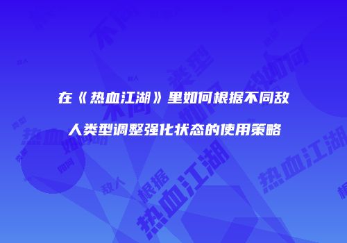 在《热血江湖》里如何根据不同敌人类型调整强化状态的使用策略