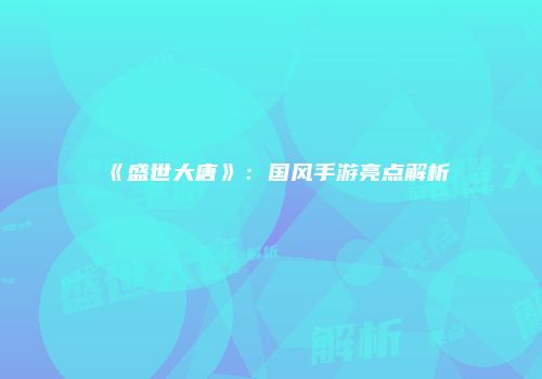 《盛世大唐》：国风手游亮点解析