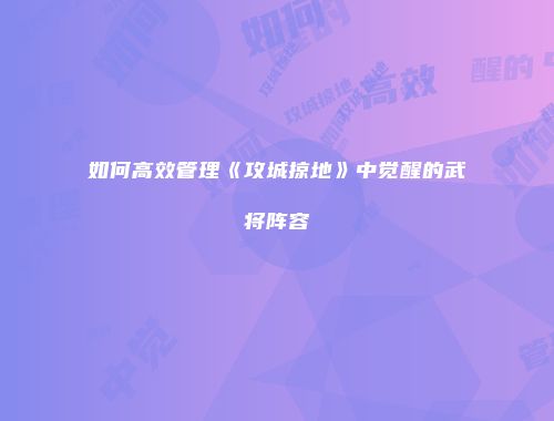 如何高效管理《攻城掠地》中觉醒的武将阵容