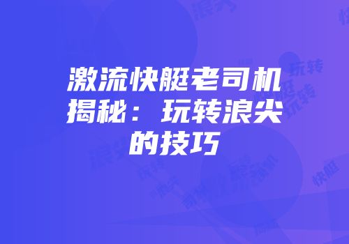 激流快艇老司机揭秘：玩转浪尖的技巧