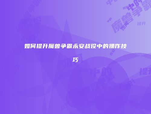 如何提升魔兽争霸永安战役中的操作技巧